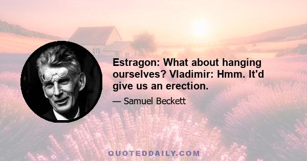 Estragon: What about hanging ourselves? Vladimir: Hmm. It'd give us an erection.