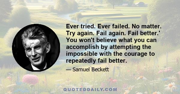 Ever tried. Ever failed. No matter. Try again. Fail again. Fail better.' You won't believe what you can accomplish by attempting the impossible with the courage to repeatedly fail better.