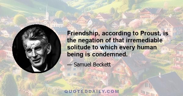 Friendship, according to Proust, is the negation of that irremediable solitude to which every human being is condemned.