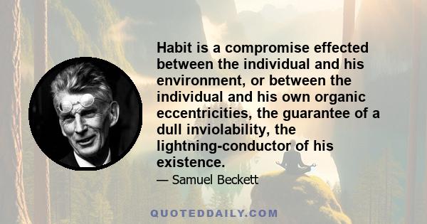 Habit is a compromise effected between the individual and his environment, or between the individual and his own organic eccentricities, the guarantee of a dull inviolability, the lightning-conductor of his existence.