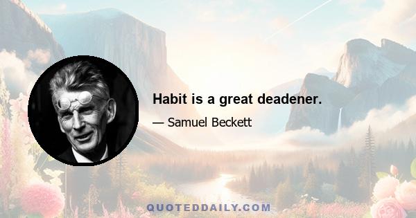 Habit is a great deadener.