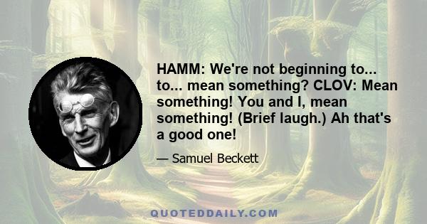 HAMM: We're not beginning to... to... mean something? CLOV: Mean something! You and I, mean something! (Brief laugh.) Ah that's a good one!