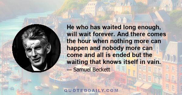 He who has waited long enough, will wait forever. And there comes the hour when nothing more can happen and nobody more can come and all is ended but the waiting that knows itself in vain.