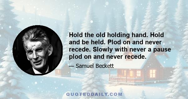 Hold the old holding hand. Hold and be held. Plod on and never recede. Slowly with never a pause plod on and never recede.