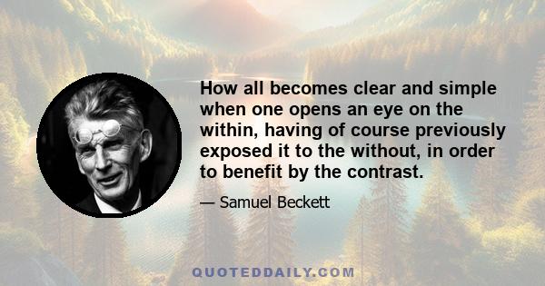 How all becomes clear and simple when one opens an eye on the within, having of course previously exposed it to the without, in order to benefit by the contrast.