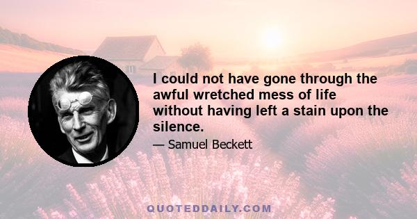 I could not have gone through the awful wretched mess of life without having left a stain upon the silence.