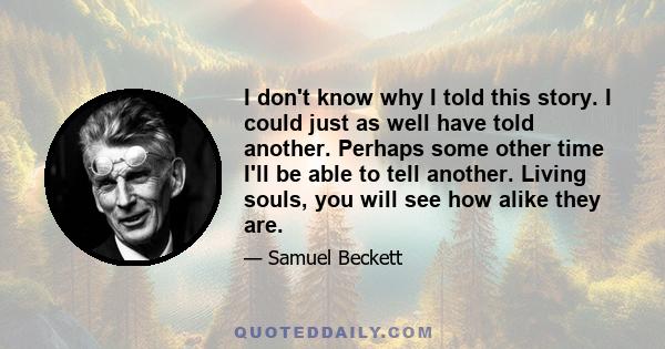 I don't know why I told this story. I could just as well have told another. Perhaps some other time I'll be able to tell another. Living souls, you will see how alike they are.