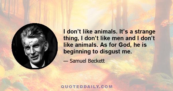 I don’t like animals. It’s a strange thing, I don’t like men and I don’t like animals. As for God, he is beginning to disgust me.