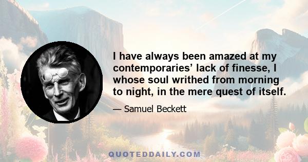 I have always been amazed at my contemporaries’ lack of finesse, I whose soul writhed from morning to night, in the mere quest of itself.