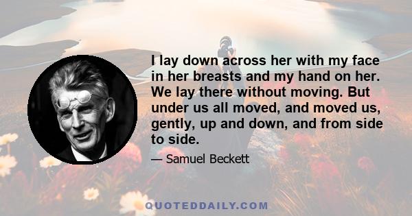 I lay down across her with my face in her breasts and my hand on her. We lay there without moving. But under us all moved, and moved us, gently, up and down, and from side to side.