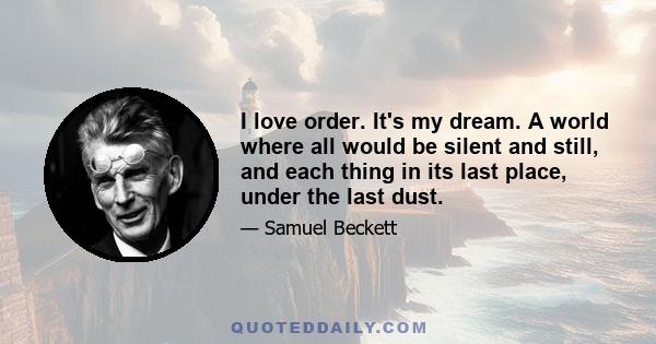 I love order. It's my dream. A world where all would be silent and still, and each thing in its last place, under the last dust.