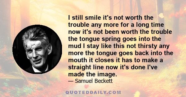 I still smile it's not worth the trouble any more for a long time now it's not been worth the trouble the tongue spring goes into the mud I stay like this not thirsty any more the tongue goes back into the mouth it