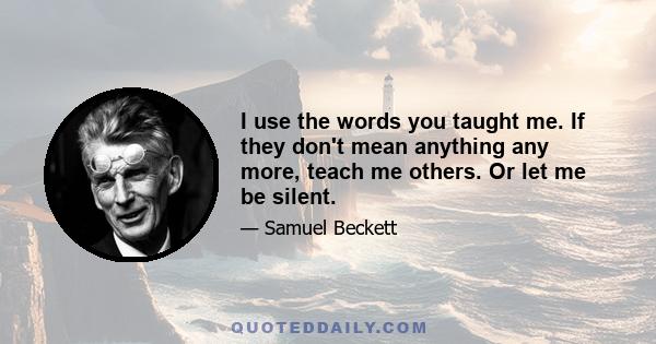 I use the words you taught me. If they don't mean anything any more, teach me others. Or let me be silent.