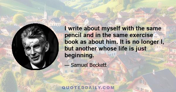 I write about myself with the same pencil and in the same exercise book as about him. It is no longer I, but another whose life is just beginning.