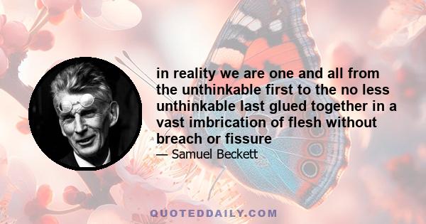 in reality we are one and all from the unthinkable first to the no less unthinkable last glued together in a vast imbrication of flesh without breach or fissure