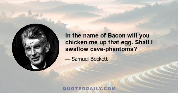 In the name of Bacon will you chicken me up that egg. Shall I swallow cave-phantoms?