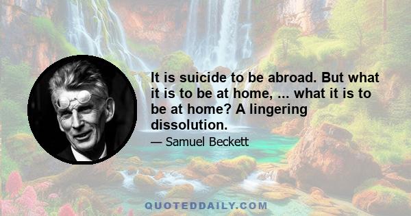 It is suicide to be abroad. But what it is to be at home, ... what it is to be at home? A lingering dissolution.