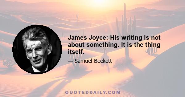 James Joyce: His writing is not about something. It is the thing itself.