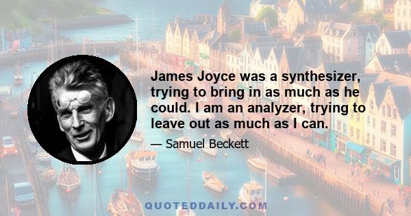 James Joyce was a synthesizer, trying to bring in as much as he could. I am an analyzer, trying to leave out as much as I can.