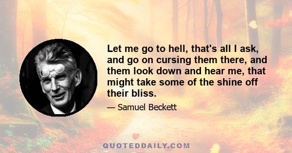 Let me go to hell, that's all I ask, and go on cursing them there, and them look down and hear me, that might take some of the shine off their bliss.