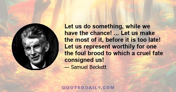 Let us do something, while we have the chance! ... Let us make the most of it, before it is too late! Let us represent worthily for one the foul brood to which a cruel fate consigned us!