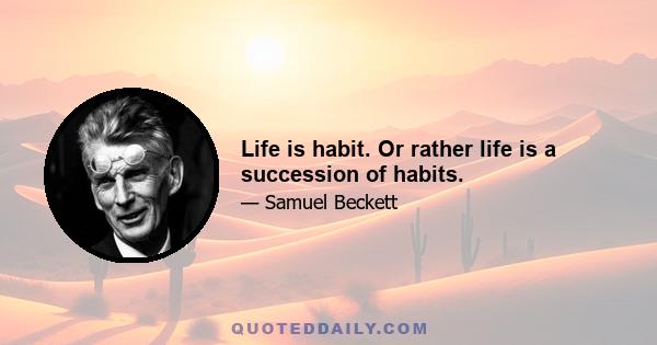 Life is habit. Or rather life is a succession of habits.