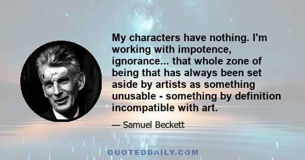 My characters have nothing. I'm working with impotence, ignorance... that whole zone of being that has always been set aside by artists as something unusable - something by definition incompatible with art.