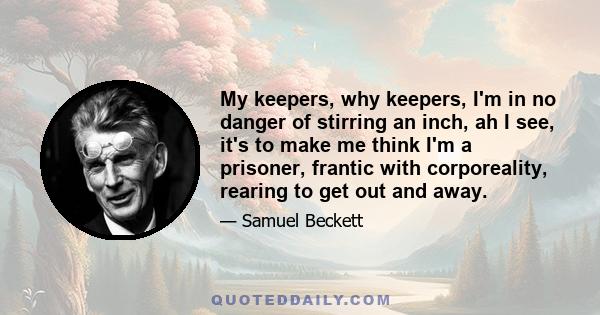 My keepers, why keepers, I'm in no danger of stirring an inch, ah I see, it's to make me think I'm a prisoner, frantic with corporeality, rearing to get out and away.