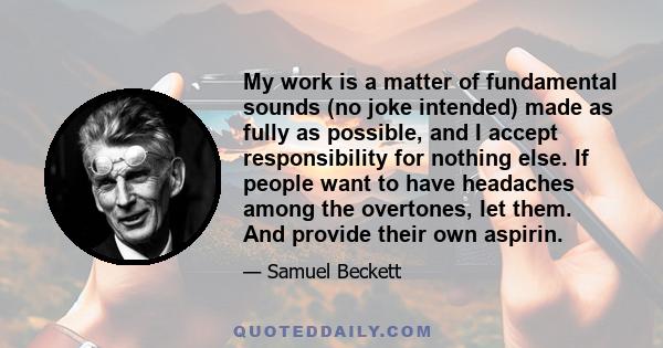 My work is a matter of fundamental sounds (no joke intended) made as fully as possible, and I accept responsibility for nothing else. If people want to have headaches among the overtones, let them. And provide their own 