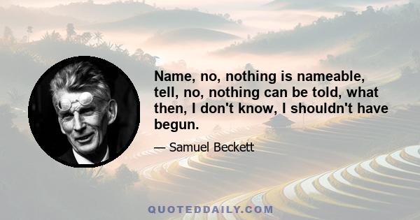 Name, no, nothing is nameable, tell, no, nothing can be told, what then, I don't know, I shouldn't have begun.