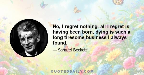 No, I regret nothing, all I regret is having been born, dying is such a long tiresome business I always found.