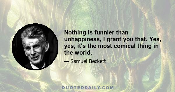 Nothing is funnier than unhappiness, I grant you that. Yes, yes, it's the most comical thing in the world.