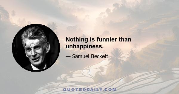 Nothing is funnier than unhappiness.