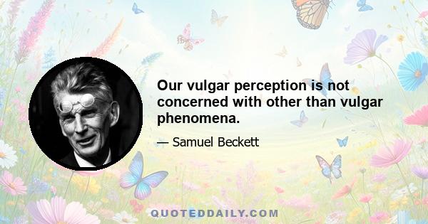 Our vulgar perception is not concerned with other than vulgar phenomena.