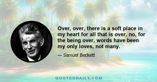 Over, over, there is a soft place in my heart for all that is over, no, for the being over, words have been my only loves, not many.