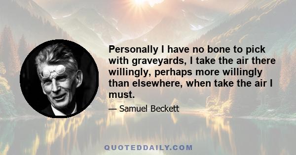 Personally I have no bone to pick with graveyards, I take the air there willingly, perhaps more willingly than elsewhere, when take the air I must.