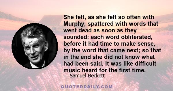 She felt, as she felt so often with Murphy, spattered with words that went dead as soon as they sounded; each word obliterated, before it had time to make sense, by the word that came next; so that in the end she did