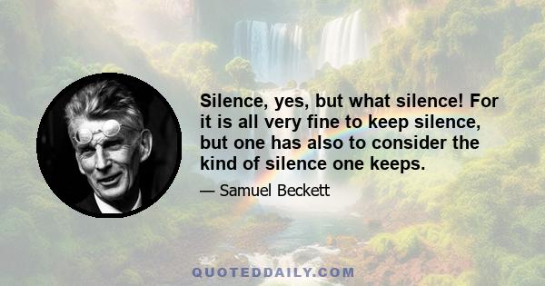 Silence, yes, but what silence! For it is all very fine to keep silence, but one has also to consider the kind of silence one keeps.