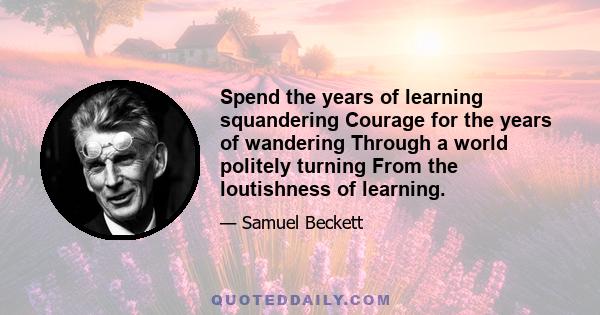 Spend the years of learning squandering Courage for the years of wandering Through a world politely turning From the loutishness of learning.