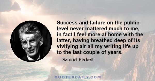 Success and failure on the public level never mattered much to me, in fact I feel more at home with the latter, having breathed deep of its vivifying air all my writing life up to the last couple of years.