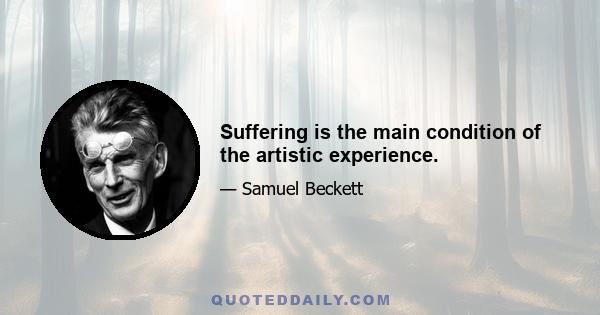 Suffering is the main condition of the artistic experience.