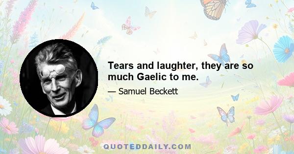 Tears and laughter, they are so much Gaelic to me.