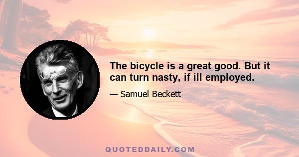 The bicycle is a great good. But it can turn nasty, if ill employed.