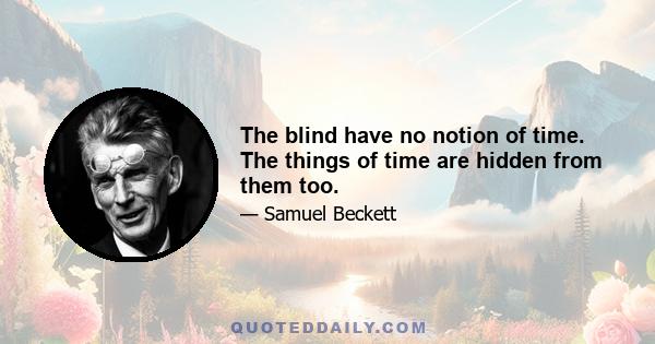 The blind have no notion of time. The things of time are hidden from them too.