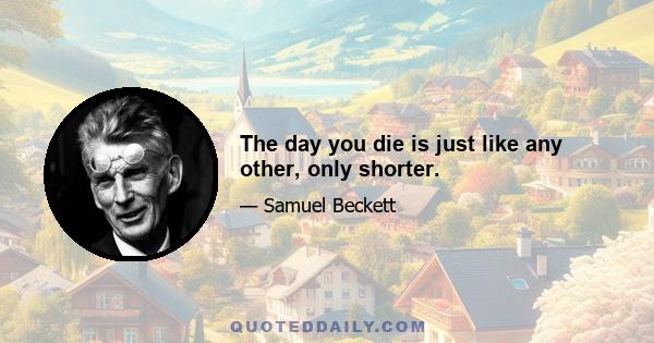 The day you die is just like any other, only shorter.