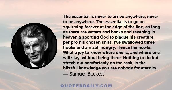 The essential is never to arrive anywhere, never to be anywhere. The essential is to go on squirming forever at the edge of the line, as long as there are waters and banks and ravening in heaven a sporting God to plague 