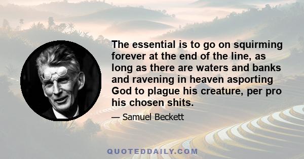 The essential is to go on squirming forever at the end of the line, as long as there are waters and banks and ravening in heaven asporting God to plague his creature, per pro his chosen shits.