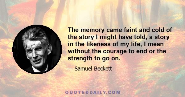 The memory came faint and cold of the story I might have told, a story in the likeness of my life, I mean without the courage to end or the strength to go on.