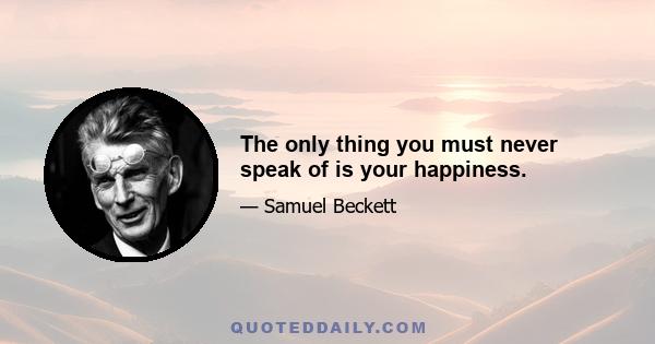 The only thing you must never speak of is your happiness.