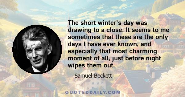 The short winter’s day was drawing to a close. It seems to me sometimes that these are the only days I have ever known, and especially that most charming moment of all, just before night wipes them out.